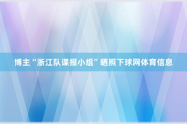 博主“浙江队谍报小组”晒照下球网体育信息