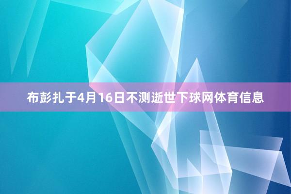 布彭扎于4月16日不测逝世下球网体育信息