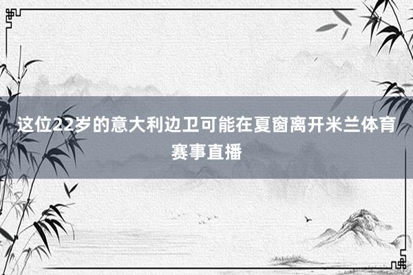 这位22岁的意大利边卫可能在夏窗离开米兰体育赛事直播