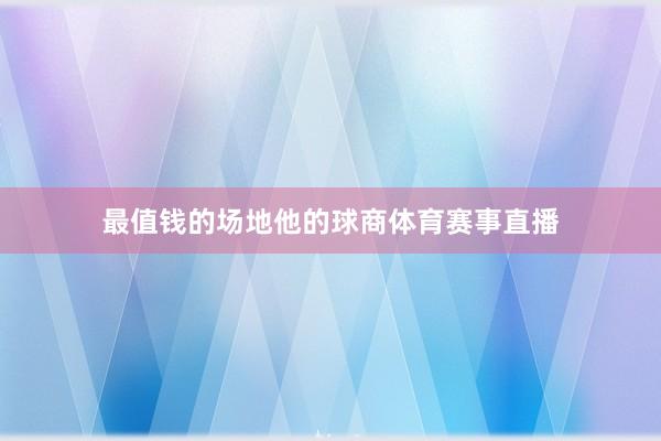 最值钱的场地他的球商体育赛事直播