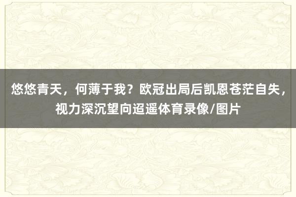 悠悠青天，何薄于我？欧冠出局后凯恩苍茫自失，视力深沉望向迢遥体育录像/图片