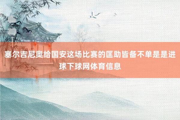 塞尔吉尼奥给国安这场比赛的匡助皆备不单是是进球下球网体育信息