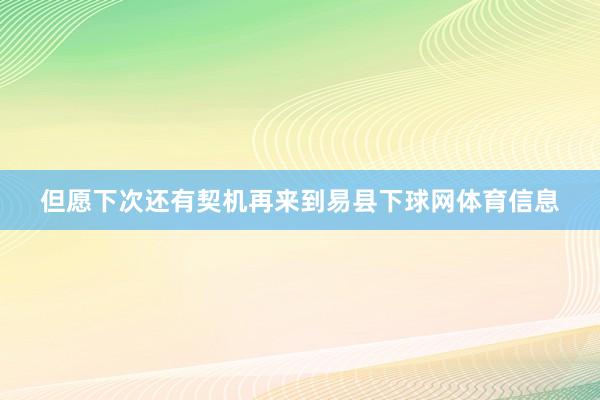 但愿下次还有契机再来到易县下球网体育信息