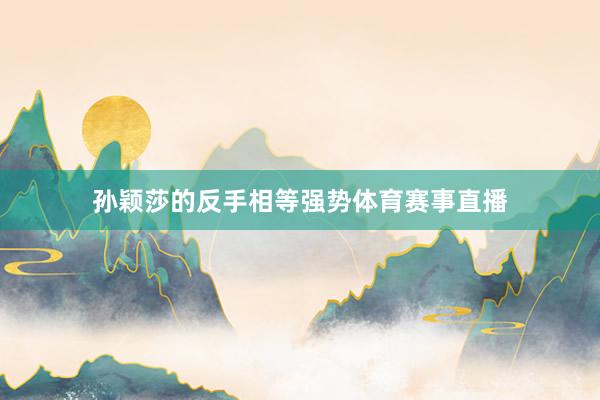 孙颖莎的反手相等强势体育赛事直播