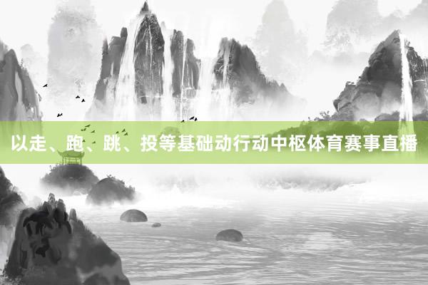 以走、跑、跳、投等基础动行动中枢体育赛事直播