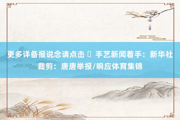 更多详备报说念请点击 ➤手艺新闻着手：新华社裁剪：唐唐举报/响应体育集锦