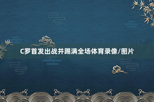 C罗首发出战并踢满全场体育录像/图片