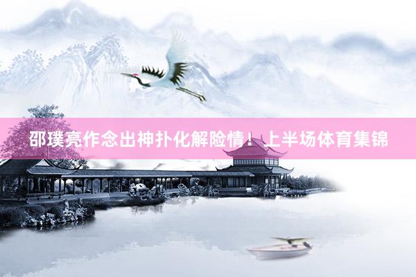 邵璞亮作念出神扑化解险情！上半场体育集锦