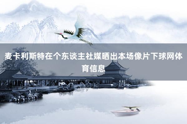 麦卡利斯特在个东谈主社媒晒出本场像片下球网体育信息