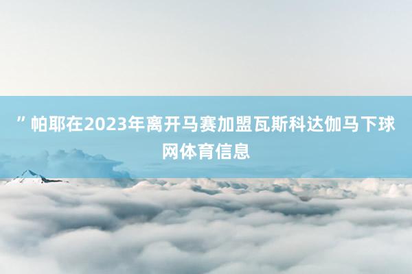 ”帕耶在2023年离开马赛加盟瓦斯科达伽马下球网体育信息