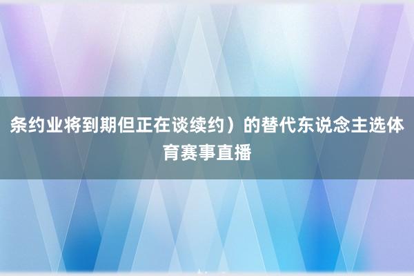 条约业将到期但正在谈续约）的替代东说念主选体育赛事直播