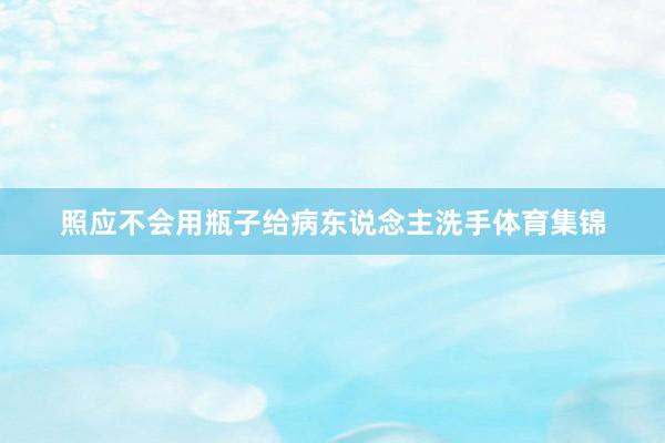 照应不会用瓶子给病东说念主洗手体育集锦