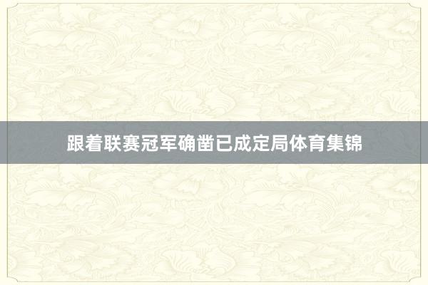 跟着联赛冠军确凿已成定局体育集锦