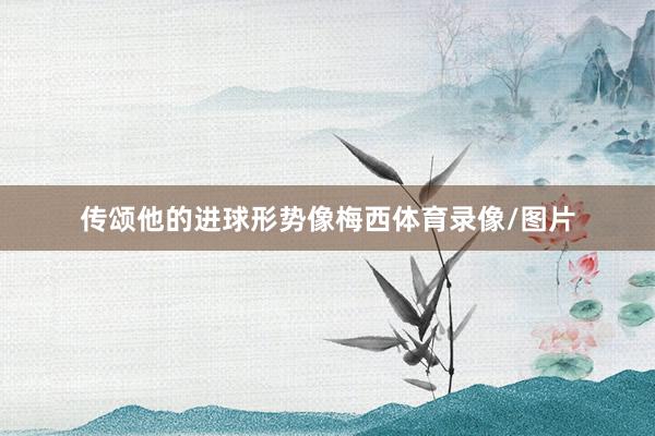 传颂他的进球形势像梅西体育录像/图片