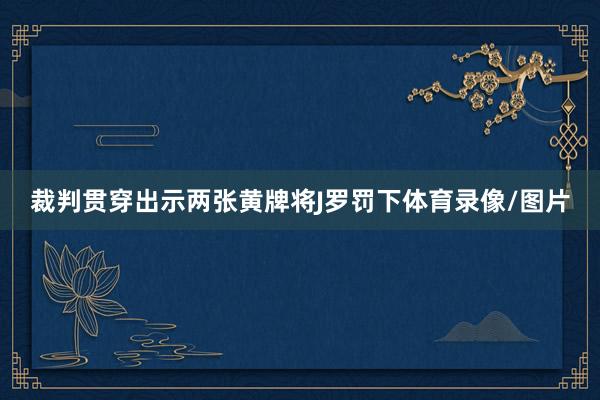 裁判贯穿出示两张黄牌将J罗罚下体育录像/图片
