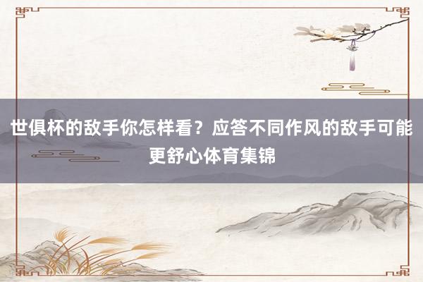 世俱杯的敌手你怎样看？应答不同作风的敌手可能更舒心体育集锦
