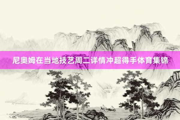 尼奥姆在当地技艺周二详情冲超得手体育集锦
