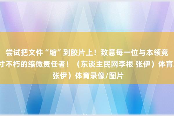 尝试把文件“缩”到胶片上！致意每一位与本领竞走、让方寸不朽的缩微责任者！（东谈主民网李根 张伊）体育录像/图片