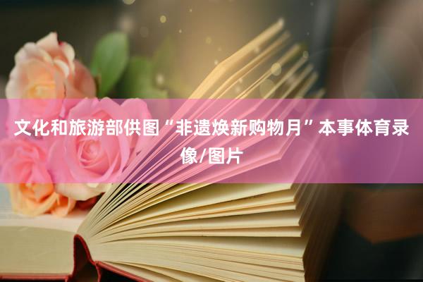文化和旅游部供图“非遗焕新购物月”本事体育录像/图片