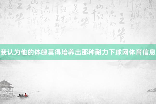 我认为他的体魄莫得培养出那种耐力下球网体育信息