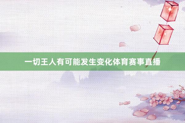 一切王人有可能发生变化体育赛事直播