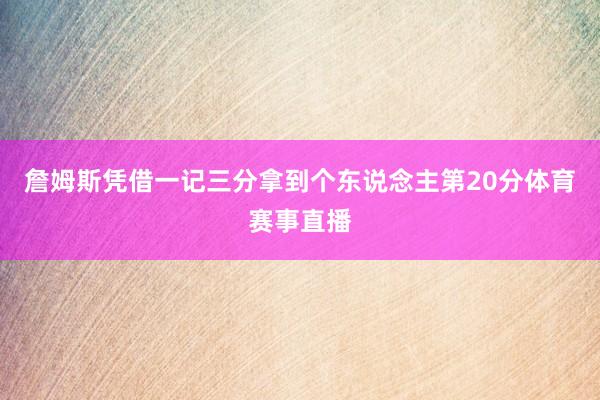 詹姆斯凭借一记三分拿到个东说念主第20分体育赛事直播