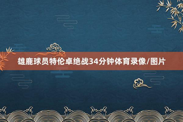 雄鹿球员特伦卓绝战34分钟体育录像/图片