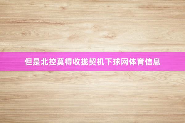 但是北控莫得收拢契机下球网体育信息