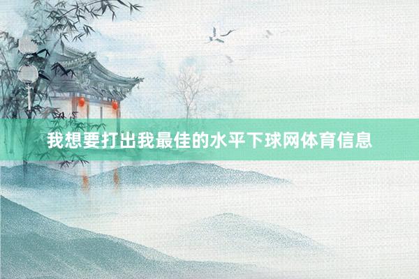 我想要打出我最佳的水平下球网体育信息
