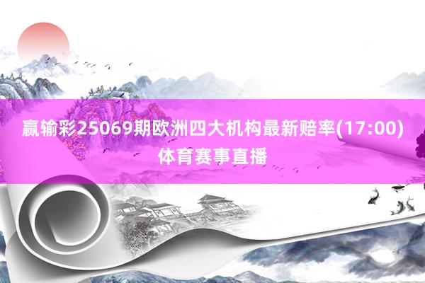 赢输彩25069期欧洲四大机构最新赔率(17:00)体育赛事直播