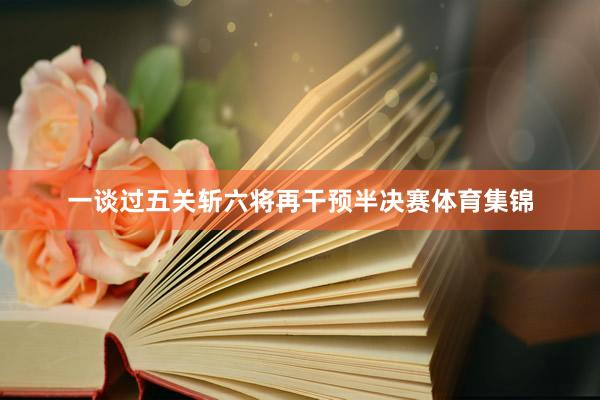 一谈过五关斩六将再干预半决赛体育集锦