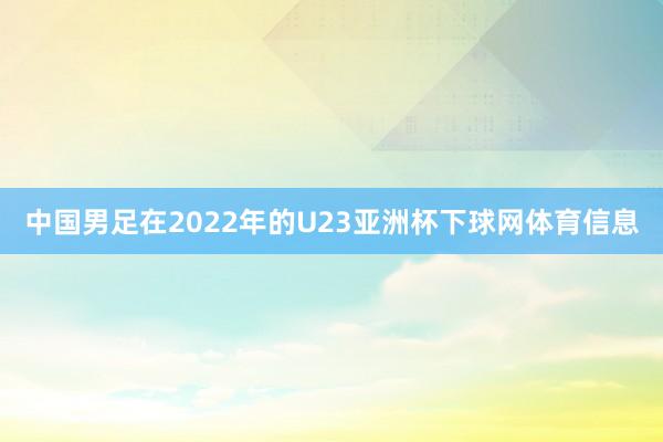 中国男足在2022年的U23亚洲杯下球网体育信息