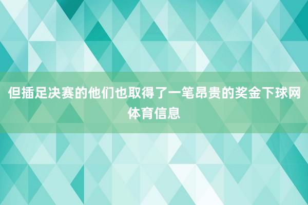 但插足决赛的他们也取得了一笔昂贵的奖金下球网体育信息