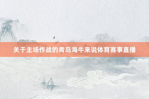 关于主场作战的青岛海牛来说体育赛事直播