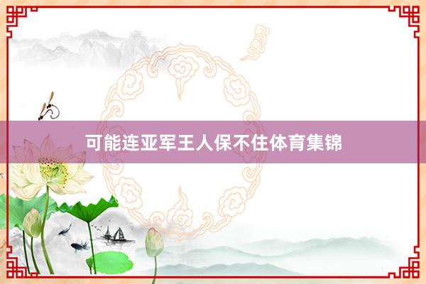 可能连亚军王人保不住体育集锦