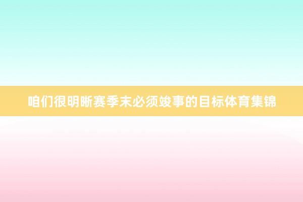咱们很明晰赛季末必须竣事的目标体育集锦