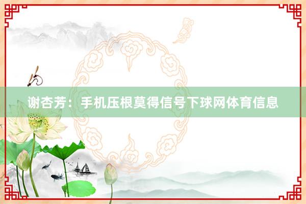 谢杏芳：手机压根莫得信号下球网体育信息
