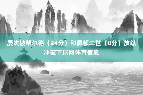 屡次被希尔德（24分）和佩顿二世（8分）放纵冲破下球网体育信息
