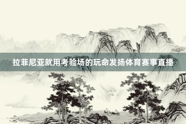 拉菲尼亚就用考验场的玩命发扬体育赛事直播