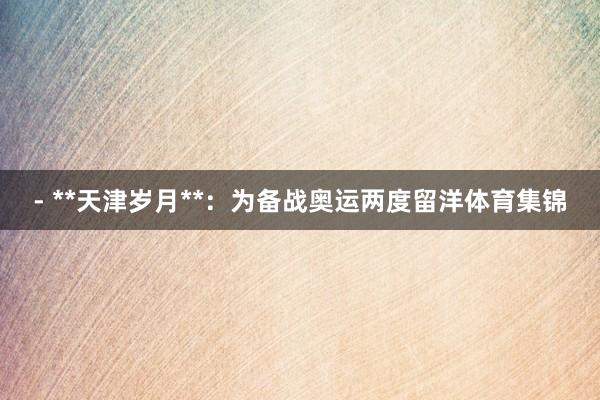 - **天津岁月**：为备战奥运两度留洋体育集锦