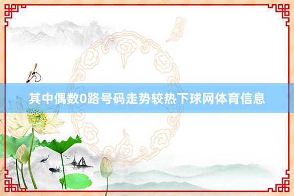其中偶数0路号码走势较热下球网体育信息