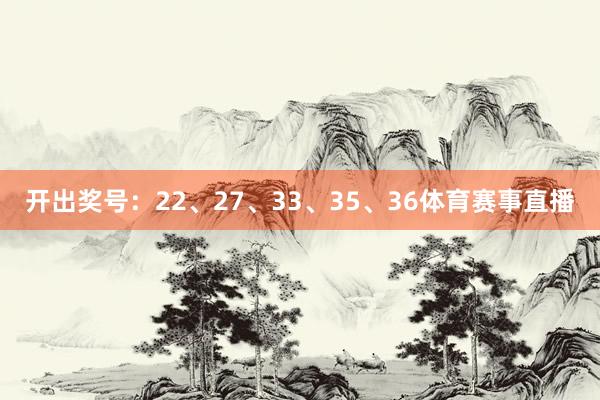开出奖号：22、27、33、35、36体育赛事直播
