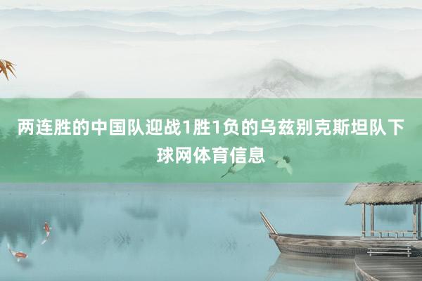 两连胜的中国队迎战1胜1负的乌兹别克斯坦队下球网体育信息