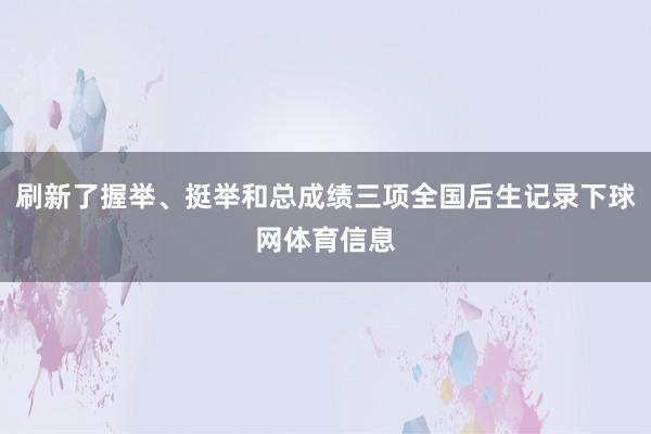 刷新了握举、挺举和总成绩三项全国后生记录下球网体育信息