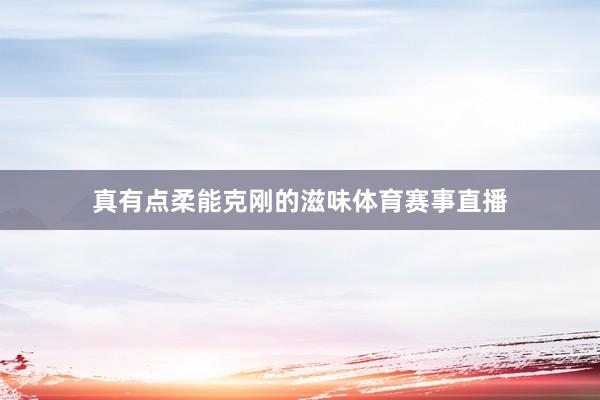 真有点柔能克刚的滋味体育赛事直播