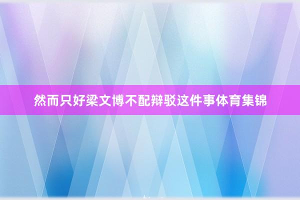 然而只好梁文博不配辩驳这件事体育集锦