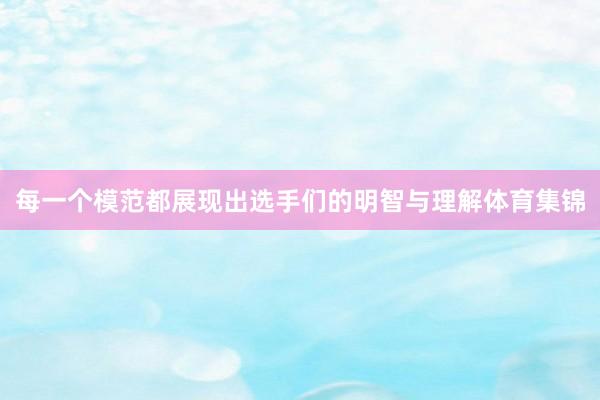 每一个模范都展现出选手们的明智与理解体育集锦