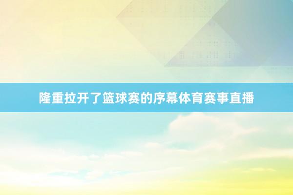 隆重拉开了篮球赛的序幕体育赛事直播