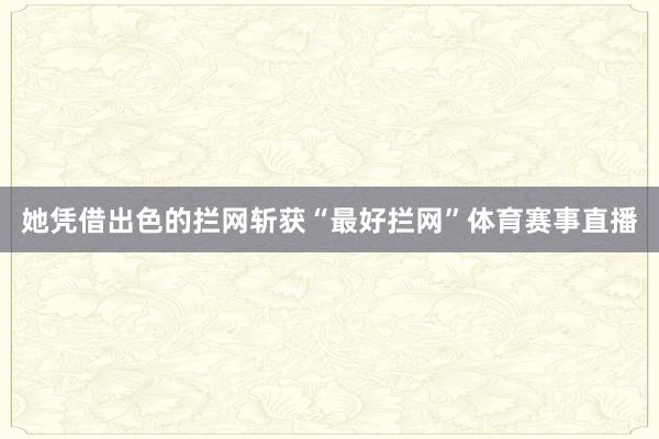她凭借出色的拦网斩获“最好拦网”体育赛事直播