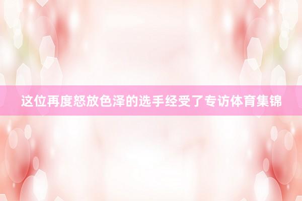 这位再度怒放色泽的选手经受了专访体育集锦